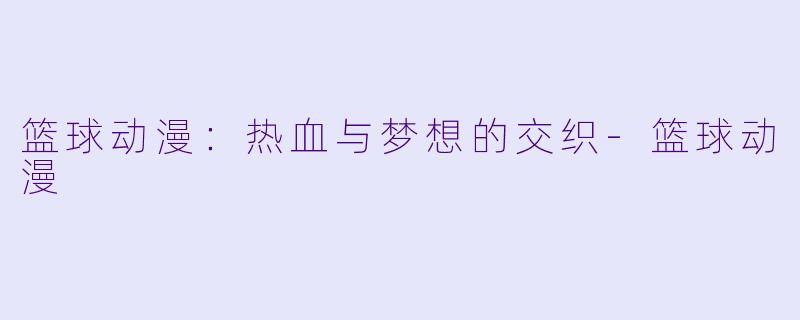 篮球动漫：热血与梦想的交织-篮球动漫
