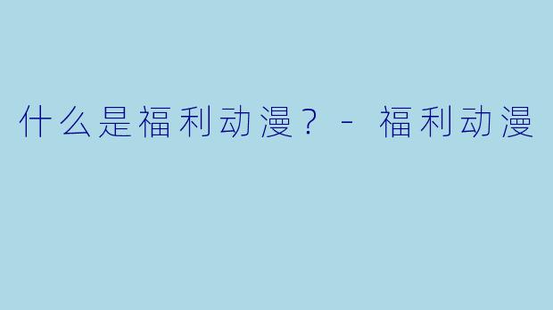 什么是福利动漫？-福利动漫