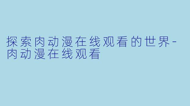 探索肉动漫在线观看的世界-肉动漫在线观看