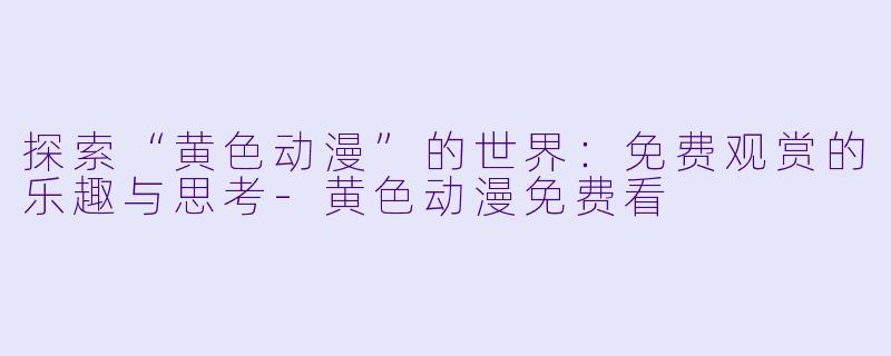 探索“黄色动漫”的世界：免费观赏的乐趣与思考-黄色动漫免费看