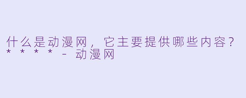 什么是动漫网,它主要提供哪些内容?****