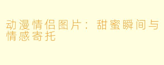动漫情侣图片：甜蜜瞬间与情感寄托
