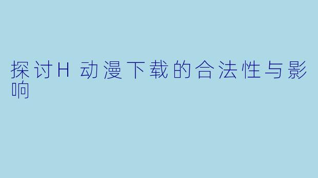 探讨H动漫下载的合法性与影响
