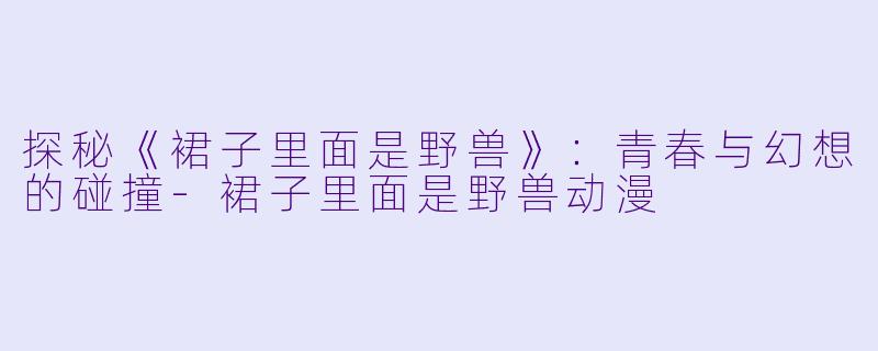 探秘《裙子里面是野兽》：青春与幻想的碰撞-裙子里面是野兽动漫