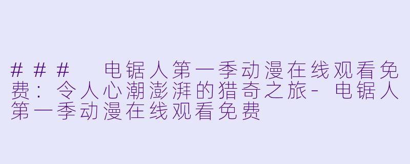 ### 电锯人第一季动漫在线观看免费：令人心潮澎湃的猎奇之旅-电锯人第一季动漫在线观看免费