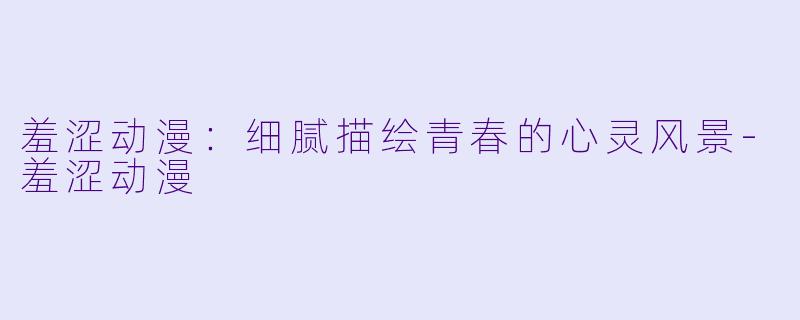 羞涩动漫：细腻描绘青春的心灵风景-羞涩动漫