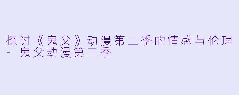 探讨《鬼父》动漫第二季的情感与伦理-鬼父动漫第二季
