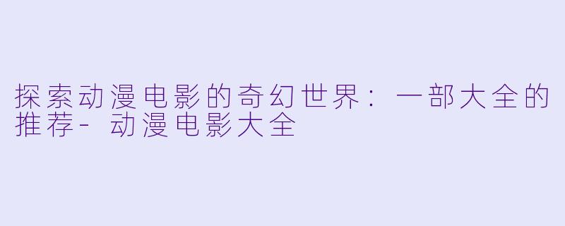 探索动漫电影的奇幻世界：一部大全的推荐-动漫电影大全