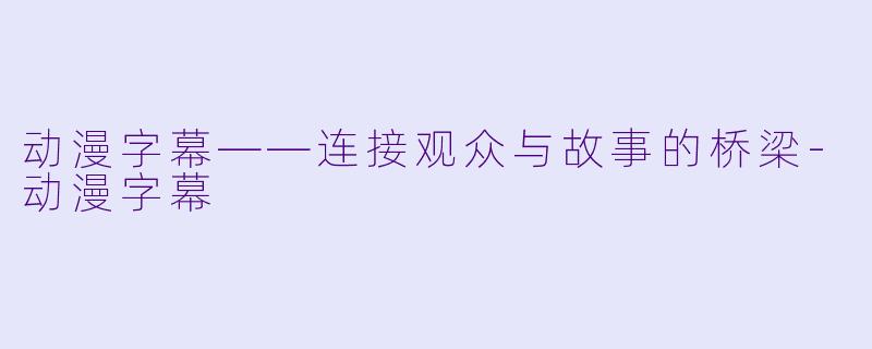 动漫字幕——连接观众与故事的桥梁-动漫字幕