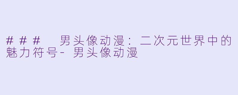 ### 男头像动漫：二次元世界中的魅力符号-男头像动漫