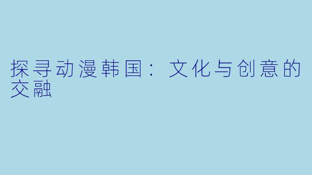 探寻动漫韩国：文化与创意的交融