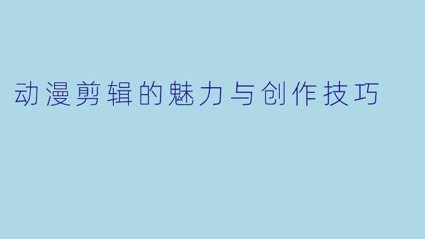动漫剪辑的魅力与创作技巧