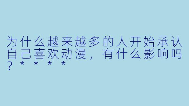 为什么越来越多的人开始承认自己喜欢动漫，有什么影响吗？****