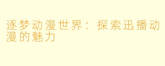 逐梦动漫世界：探索迅播动漫的魅力