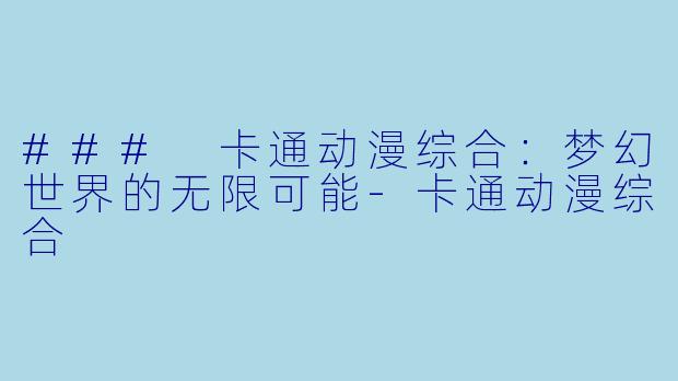 ### 卡通动漫综合：梦幻世界的无限可能-卡通动漫综合