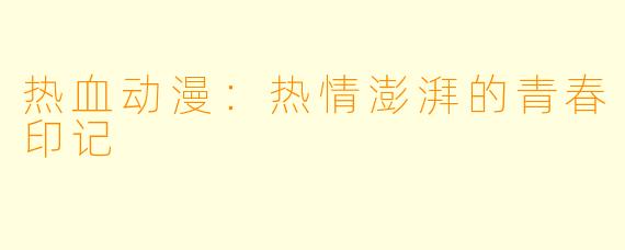 热血动漫：热情澎湃的青春印记