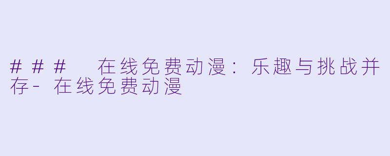 ### 在线免费动漫：乐趣与挑战并存-在线免费动漫