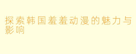 探索韩国羞羞动漫的魅力与影响