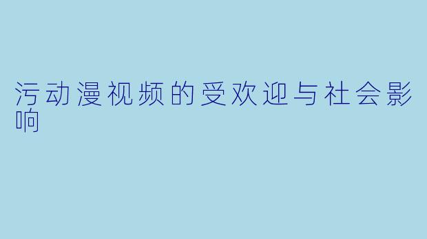 污动漫视频的受欢迎与社会影响
