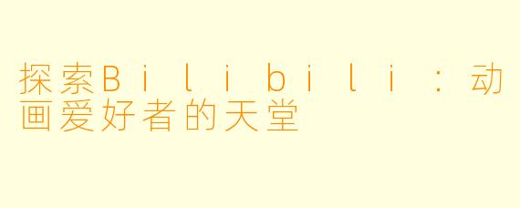 探索Bilibili：动画爱好者的天堂