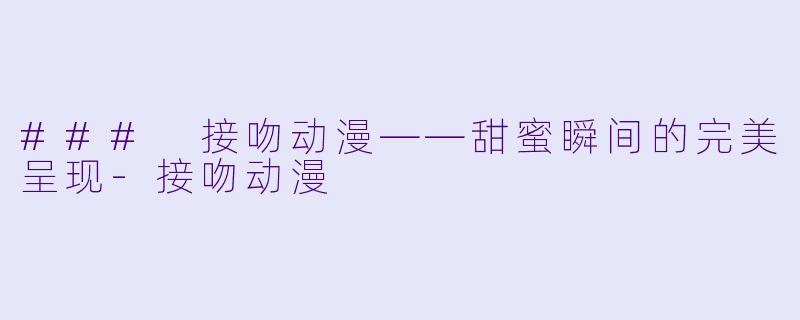 ### 接吻动漫——甜蜜瞬间的完美呈现-接吻动漫