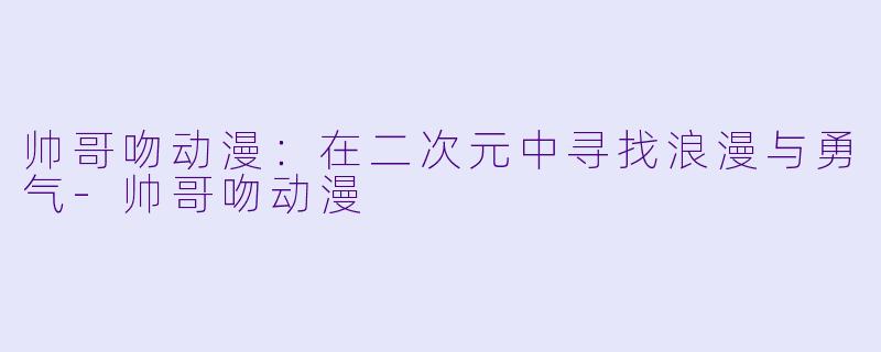 帅哥吻动漫：在二次元中寻找浪漫与勇气-帅哥吻动漫