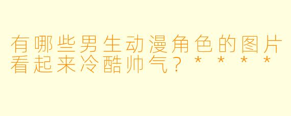 有哪些男生动漫角色的图片看起来冷酷帅气?****