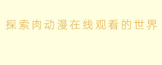 探索肉动漫在线观看的世界