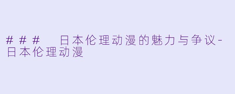 ### 日本伦理动漫的魅力与争议-日本伦理动漫