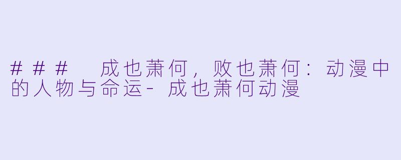 ### 成也萧何，败也萧何：动漫中的人物与命运-成也萧何动漫
