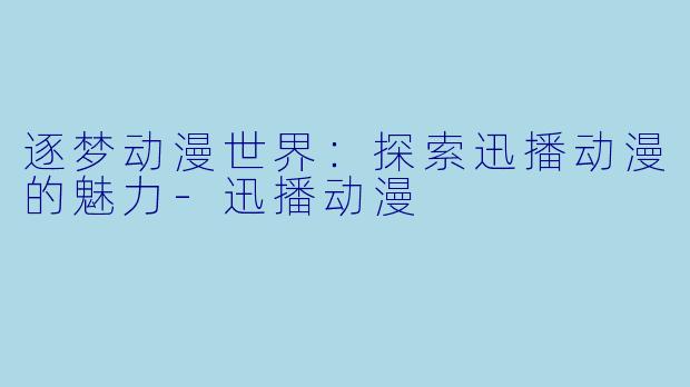 逐梦动漫世界：探索迅播动漫的魅力-迅播动漫