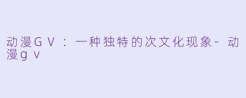 动漫GV:一种独特的次文化现象