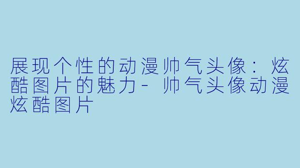 展现个性的动漫帅气头像：炫酷图片的魅力-帅气头像动漫炫酷图片