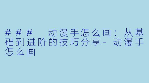 ### 动漫手怎么画：从基础到进阶的技巧分享-动漫手怎么画
