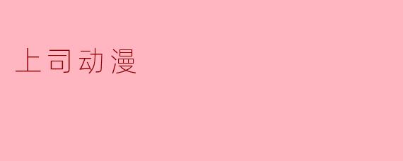 ### 探讨“上司动漫”的魅力与影响