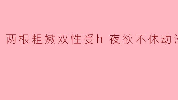 两根粗嫩双性受h夜欲不休动漫