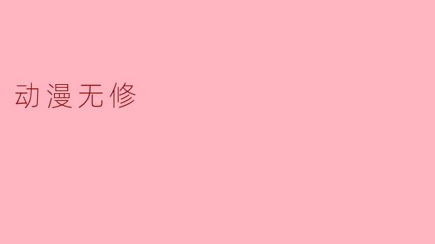 动漫无修:未被遮挡的真实与美好