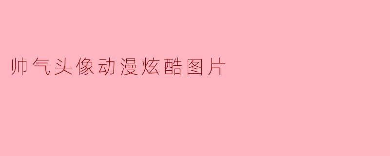 展现个性的动漫帅气头像:炫酷图片的魅力