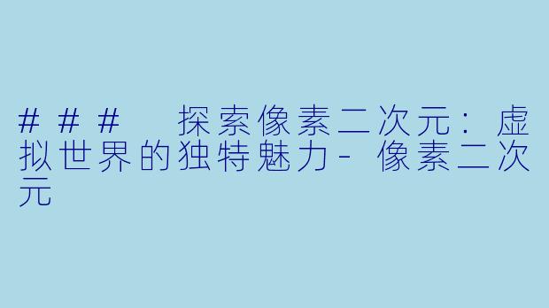 ### 探索像素二次元：虚拟世界的独特魅力-像素二次元