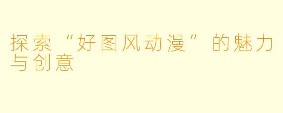 探索“好图风动漫”的魅力与创意