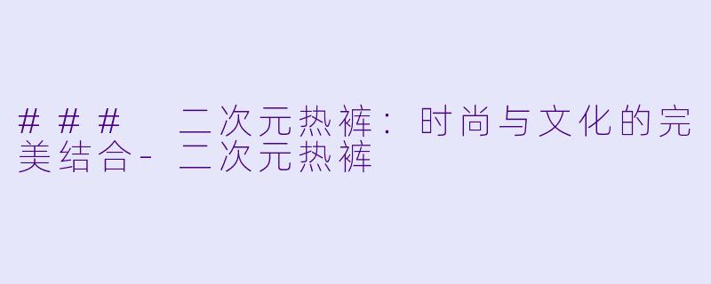 ### 二次元热裤：时尚与文化的完美结合-二次元热裤