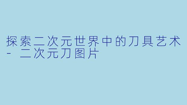 探索二次元世界中的刀具艺术-二次元刀图片