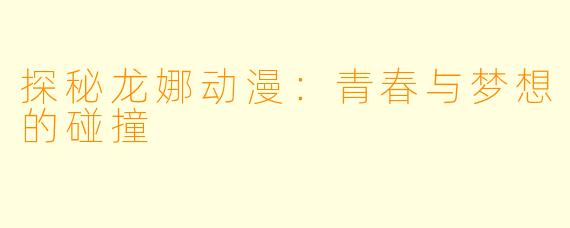 探秘龙娜动漫：青春与梦想的碰撞