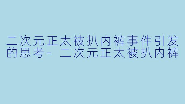 二次元正太被扒内裤事件引发的思考-二次元正太被扒内裤