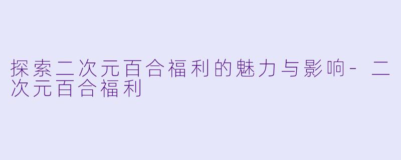 探索二次元百合福利的魅力与影响-二次元百合福利