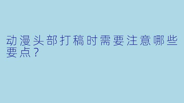 动漫头部打稿时需要注意哪些要点?