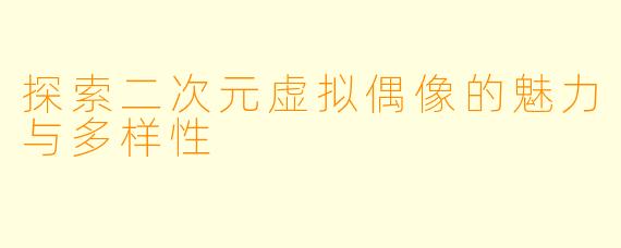 探索二次元虚拟偶像的魅力与多样性