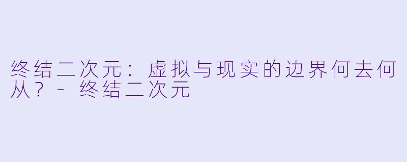 终结二次元：虚拟与现实的边界何去何从？-终结二次元