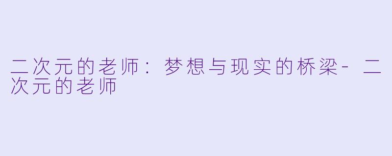 二次元的老师：梦想与现实的桥梁-二次元的老师