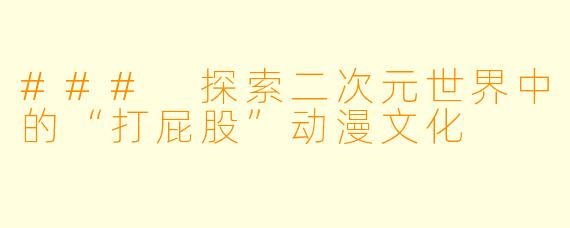 ### 探索二次元世界中的“打屁股”动漫文化